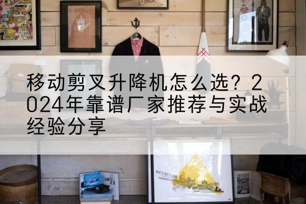 威海升降平台厂家推荐-移动剪叉升降机怎么选？2024年靠谱厂家推荐与实战经验分享