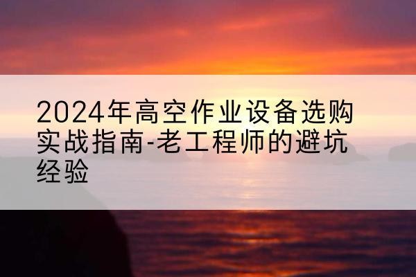 威海高空作业升降机厂家推荐-2024年高空作业设备选购实战指南-老工程师的避坑经验