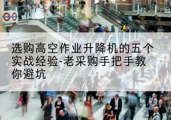 威海高空作业升降机厂家-选购高空作业升降机的五个实战经验-老采购手把手教你避坑