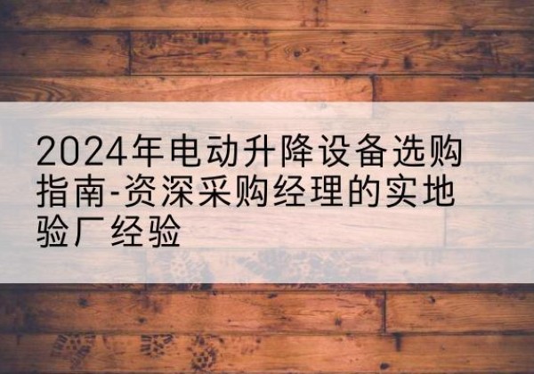 威海电动剪叉升降平台厂家-2024年电动升降设备选购指南-资深采购经理的实地验厂经验
