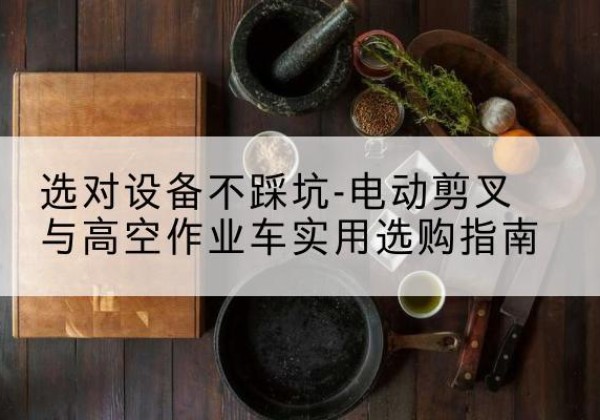威海电动剪叉升降平台怎么选-选对设备不踩坑-电动剪叉与高空作业车实用选购指南
