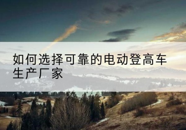 威海电动登高车厂家-如何选择可靠的电动登高车生产厂家