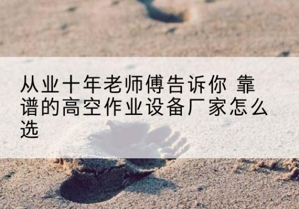 威海高空作业升降机厂家推荐-从业十年老师傅告诉你 靠谱的高空作业设备厂家怎么选