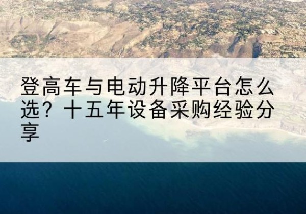 威海登高车厂家厂家-登高车与电动升降平台怎么选？十五年设备采购经验分享