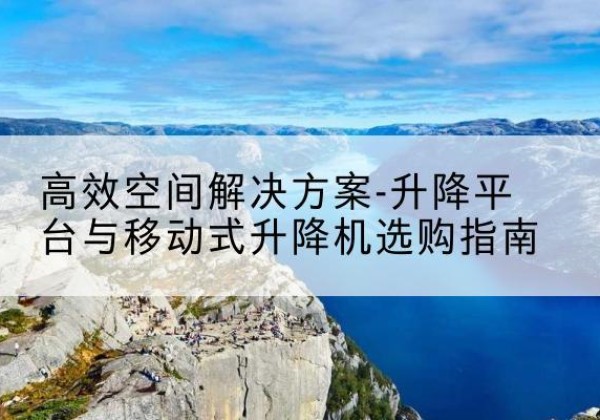 威海升降平台厂家-*空间解决方案-升降平台与移动式升降机选购指南