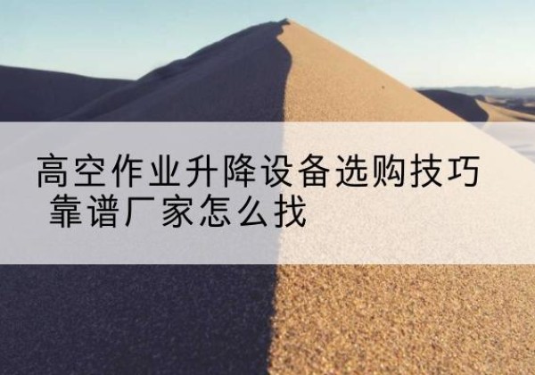 威海电动升降平台厂家推荐-高空作业升降设备选购技巧 靠谱厂家怎么找