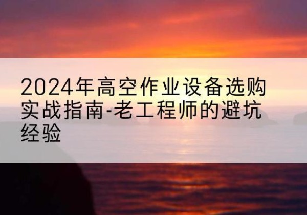 威海高空作业升降机厂家推荐-2024年高空作业设备选购实战指南-老工程师的避坑经验